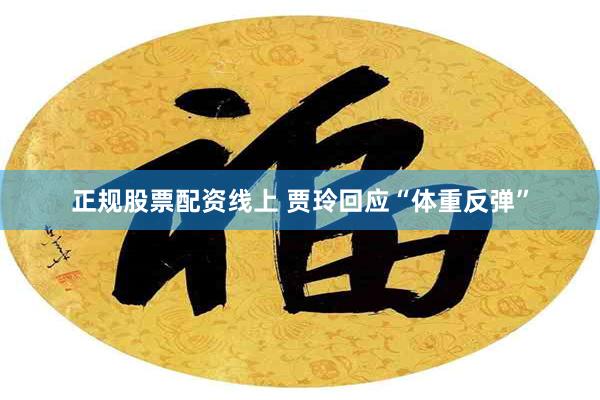 正规股票配资线上 贾玲回应“体重反弹”