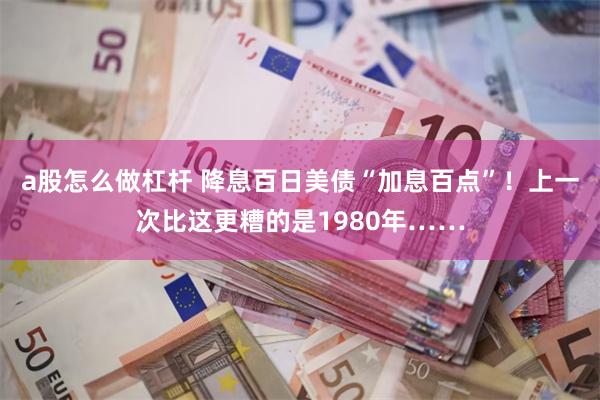 a股怎么做杠杆 降息百日美债“加息百点”！上一次比这更糟的是1980年……