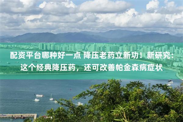 配资平台哪种好一点 降压老药立新功！新研究：这个经典降压药，还可改善帕金森病症状