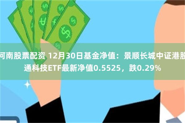 河南股票配资 12月30日基金净值：景顺长城中证港股通科技ETF最新净值0.5525，跌0.29%
