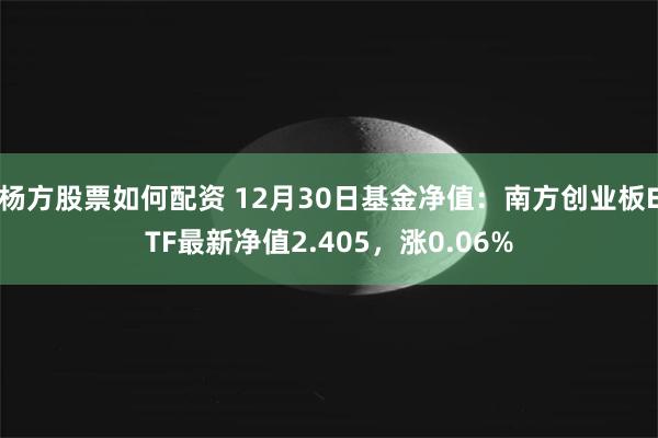 杨方股票如何配资 12月30日基金净值：南方创业板ETF最新净值2.405，涨0.06%