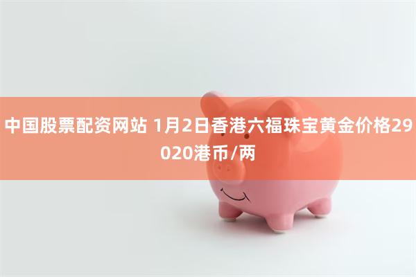 中国股票配资网站 1月2日香港六福珠宝黄金价格29020港币/两