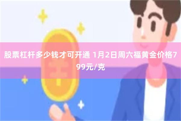 股票杠杆多少钱才可开通 1月2日周六福黄金价格799元/克