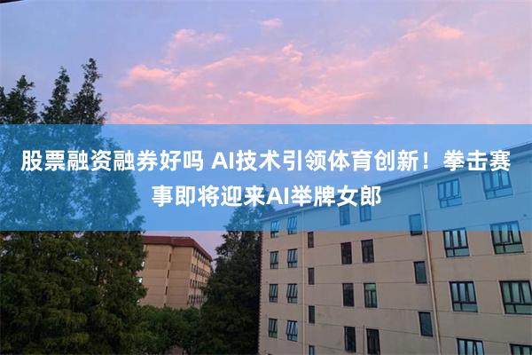股票融资融券好吗 AI技术引领体育创新！拳击赛事即将迎来AI举牌女郎