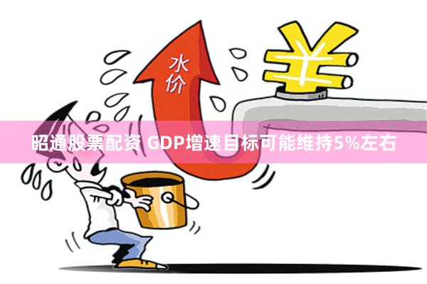 昭通股票配资 GDP增速目标可能维持5%左右