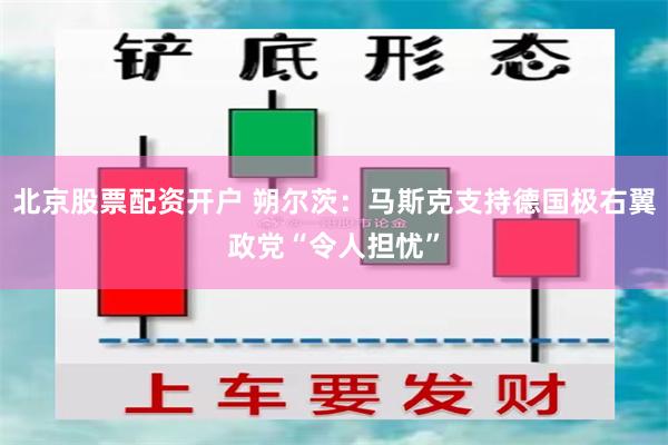 北京股票配资开户 朔尔茨：马斯克支持德国极右翼政党“令人担忧”