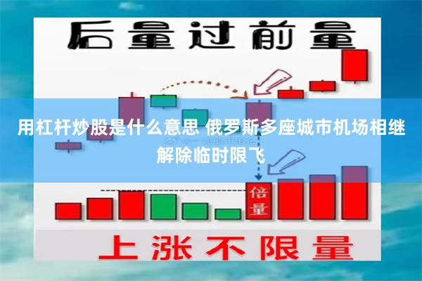 用杠杆炒股是什么意思 俄罗斯多座城市机场相继解除临时限飞