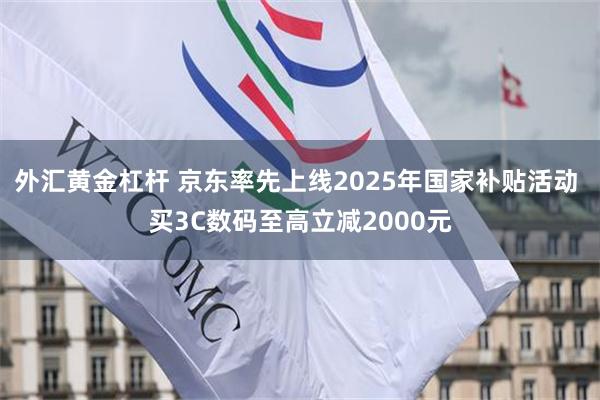 外汇黄金杠杆 京东率先上线2025年国家补贴活动 买3C数码至高立减2000元