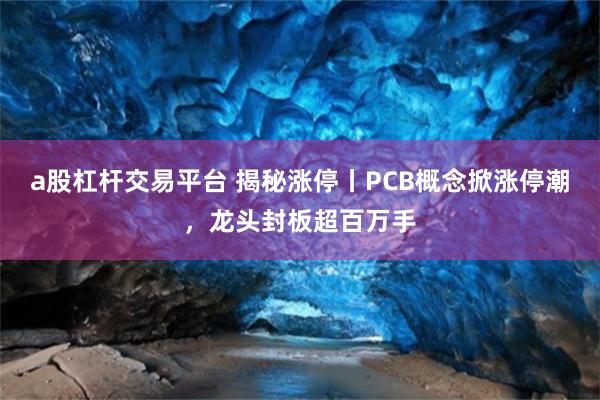 a股杠杆交易平台 揭秘涨停丨PCB概念掀涨停潮，龙头封板超百万手