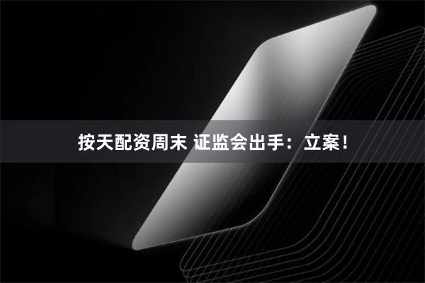 按天配资周末 证监会出手：立案！