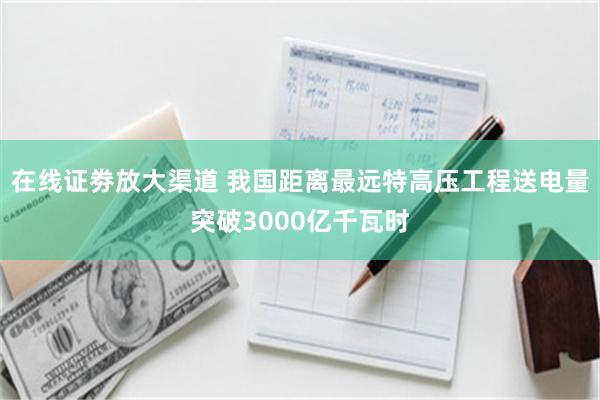 在线证劵放大渠道 我国距离最远特高压工程送电量突破3000亿千瓦时