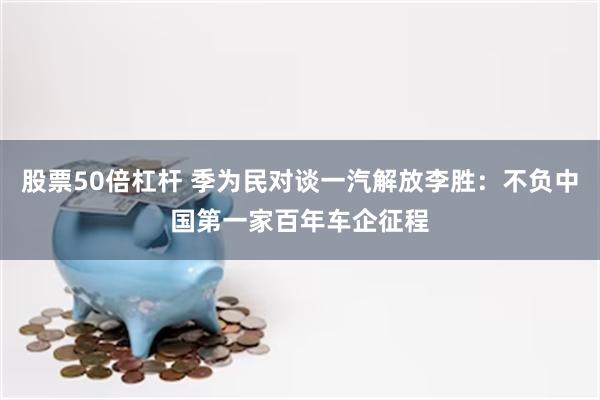 股票50倍杠杆 季为民对谈一汽解放李胜：不负中国第一家百年车企征程