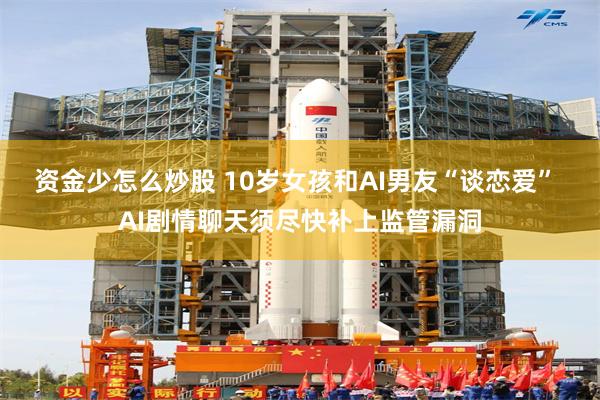 资金少怎么炒股 10岁女孩和AI男友“谈恋爱” AI剧情聊天须尽快补上监管漏洞