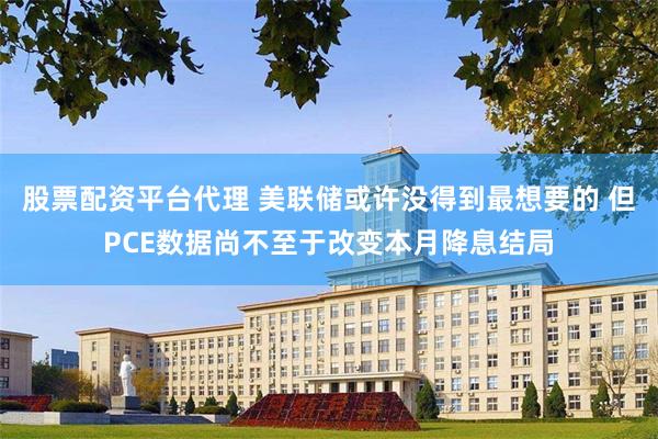 股票配资平台代理 美联储或许没得到最想要的 但PCE数据尚不至于改变本月降息结局