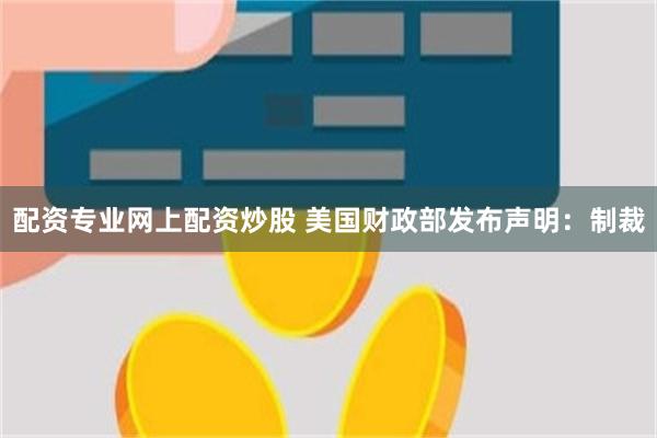 配资专业网上配资炒股 美国财政部发布声明：制裁