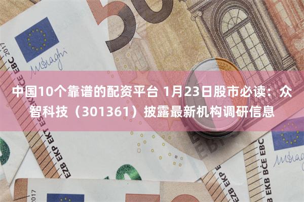 中国10个靠谱的配资平台 1月23日股市必读：众智科技（301361）披露最新机构调研信息