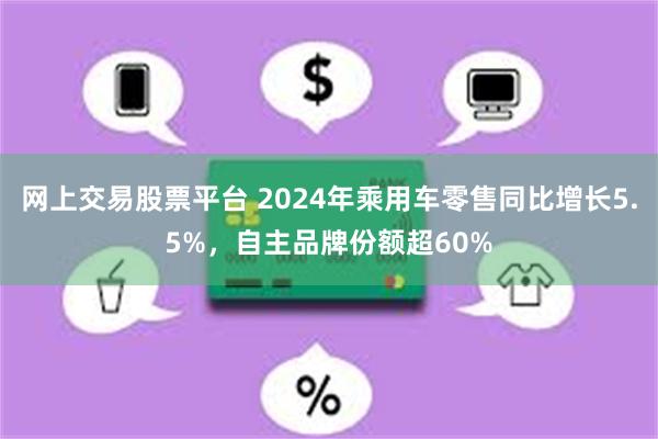 网上交易股票平台 2024年乘用车零售同比增长5.5%，自主品牌份额超60%