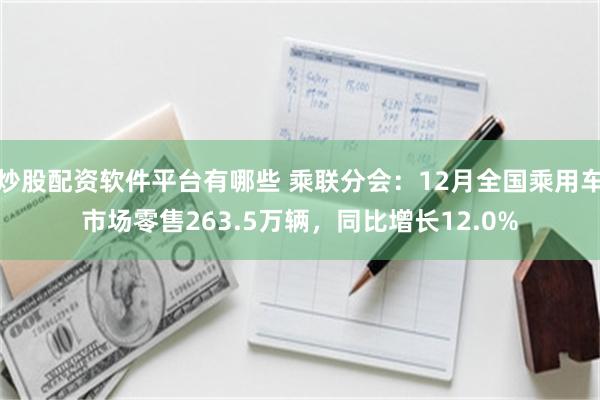 炒股配资软件平台有哪些 乘联分会：12月全国乘用车市场零售263.5万辆，同比增长12.0%