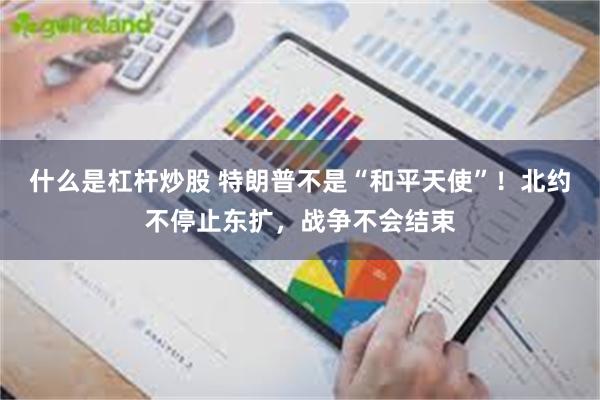 什么是杠杆炒股 特朗普不是“和平天使”！北约不停止东扩，战争不会结束