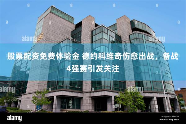 股票配资免费体验金 德约科维奇伤愈出战，备战4强赛引发关注