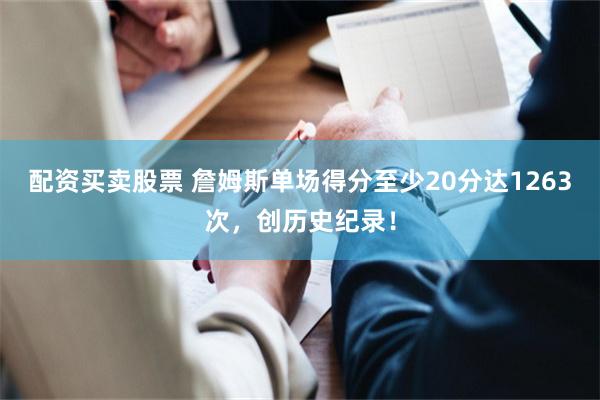 配资买卖股票 詹姆斯单场得分至少20分达1263次，创历史纪录！