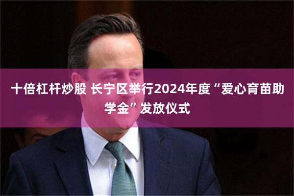 十倍杠杆炒股 长宁区举行2024年度“爱心育苗助学金”发放仪式