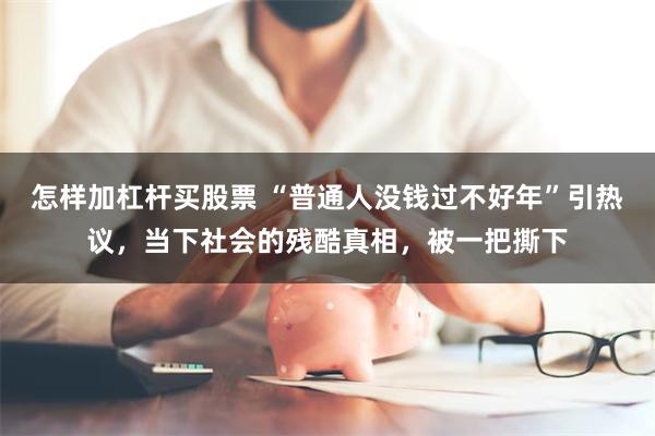 怎样加杠杆买股票 “普通人没钱过不好年”引热议，当下社会的残酷真相，被一把撕下
