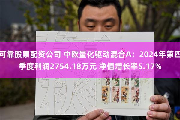 可靠股票配资公司 中欧量化驱动混合A：2024年第四季度利润2754.18万元 净值增长率5.17%