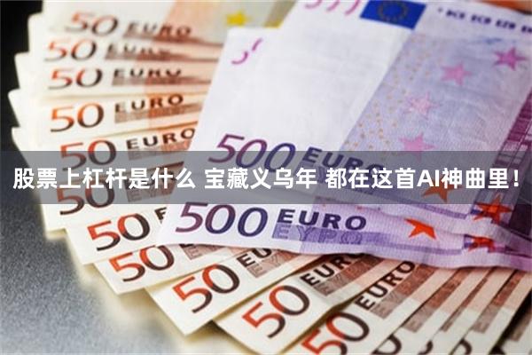 股票上杠杆是什么 宝藏义乌年 都在这首AI神曲里！