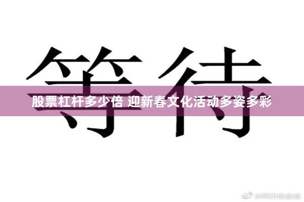 股票杠杆多少倍 迎新春文化活动多姿多彩