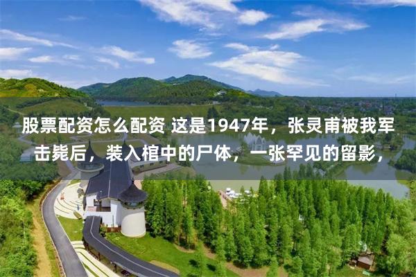 股票配资怎么配资 这是1947年，张灵甫被我军击毙后，装入棺中的尸体，一张罕见的留影，