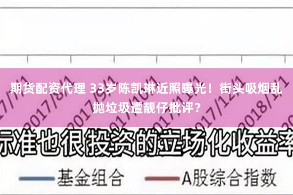 期货配资代理 33岁陈凯琳近照曝光！街头吸烟乱抛垃圾遭靓仔批评？