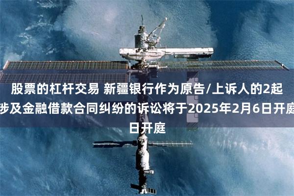 股票的杠杆交易 新疆银行作为原告/上诉人的2起涉及金融借款合同纠纷的诉讼将于2025年2月6日开庭