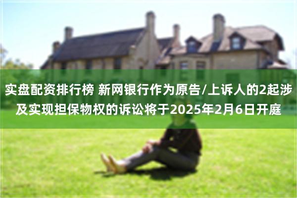 实盘配资排行榜 新网银行作为原告/上诉人的2起涉及实现担保物权的诉讼将于2025年2月6日开庭