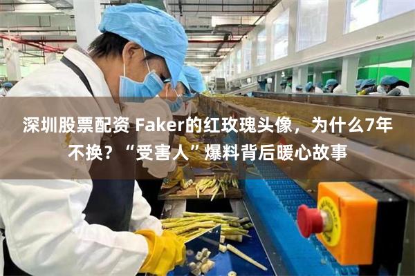 深圳股票配资 Faker的红玫瑰头像，为什么7年不换？“受害人”爆料背后暖心故事