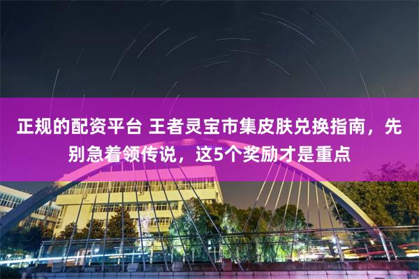 正规的配资平台 王者灵宝市集皮肤兑换指南，先别急着领传说，这5个奖励才是重点