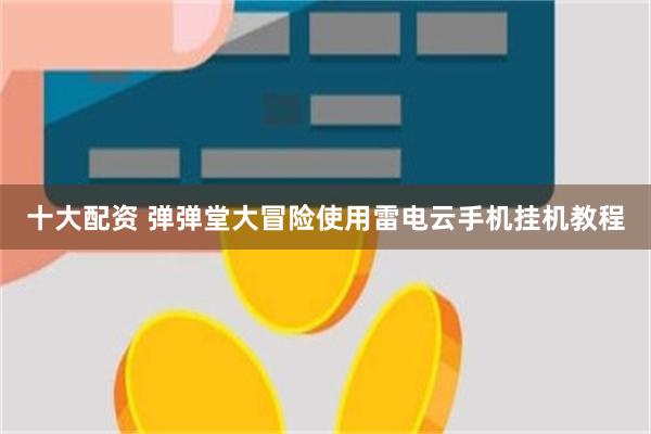十大配资 弹弹堂大冒险使用雷电云手机挂机教程