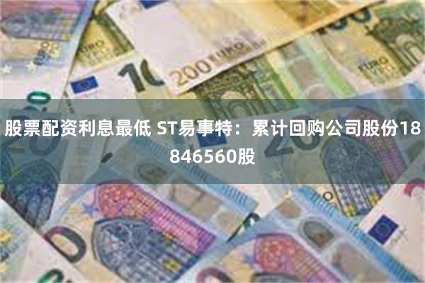 股票配资利息最低 ST易事特：累计回购公司股份18846560股