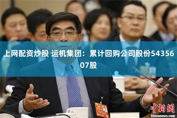 上网配资炒股 运机集团：累计回购公司股份5435607股