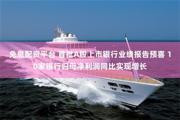 免息配资平台 首批A股上市银行业绩报告预喜 10家银行归母净利润同比实现增长