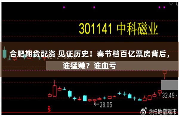 合肥期货配资 见证历史！春节档百亿票房背后，谁猛赚？谁血亏
