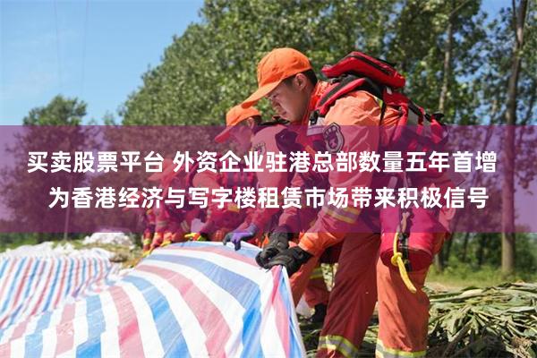 买卖股票平台 外资企业驻港总部数量五年首增  为香港经济与写字楼租赁市场带来积极信号