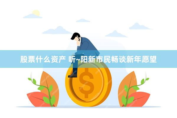 股票什么资产 听~阳新市民畅谈新年愿望