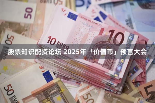 股票知识配资论坛 2025年「价值币」预言大会