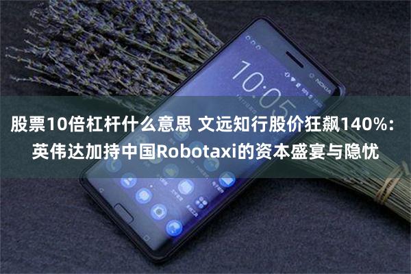 股票10倍杠杆什么意思 文远知行股价狂飙140%: 英伟达加持中国Robotaxi的资本盛宴与隐忧