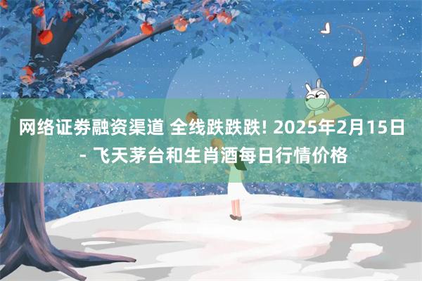 网络证劵融资渠道 全线跌跌跌! 2025年2月15日 - 飞天茅台和生肖酒每日行情价格