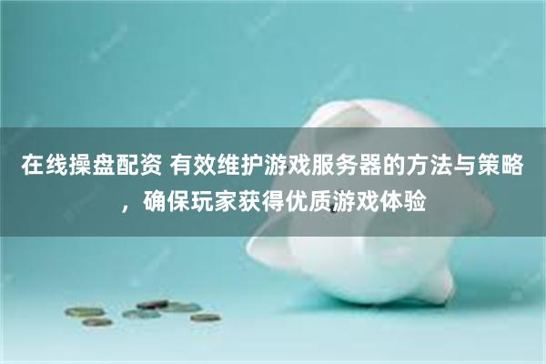 在线操盘配资 有效维护游戏服务器的方法与策略，确保玩家获得优质游戏体验