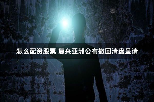 怎么配资股票 复兴亚洲公布撤回清盘呈请