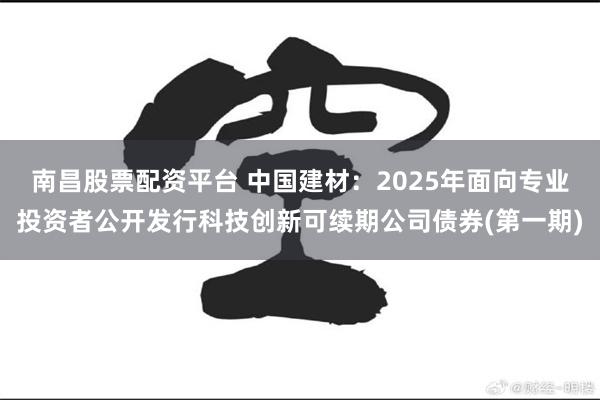 南昌股票配资平台 中国建材：2025年面向专业投资者公开发行科技创新可续期公司债券(第一期)