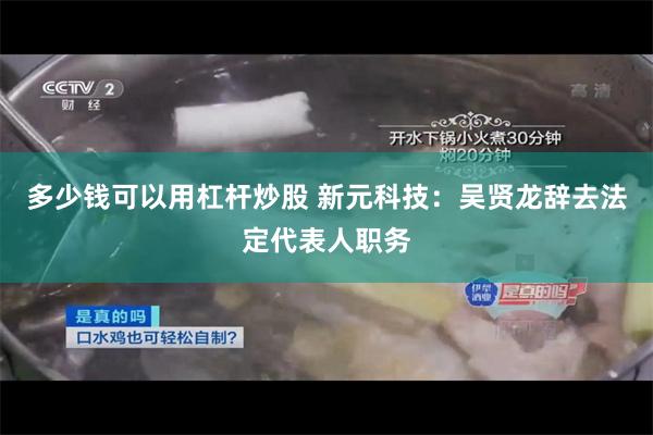 多少钱可以用杠杆炒股 新元科技：吴贤龙辞去法定代表人职务